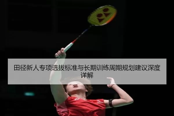 田径新人专项选拔标准与长期训练周期规划建议深度详解