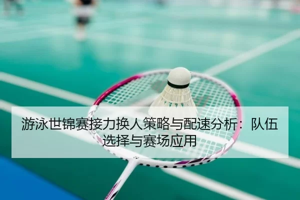 游泳世锦赛接力换人策略与配速分析：队伍选择与赛场应用